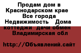 Продам дом в Краснодарском крае - Все города Недвижимость » Дома, коттеджи, дачи обмен   . Владимирская обл.